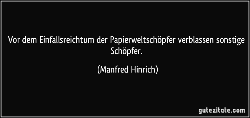 Vor dem Einfallsreichtum der Papierweltschöpfer verblassen sonstige Schöpfer. (Manfred Hinrich)