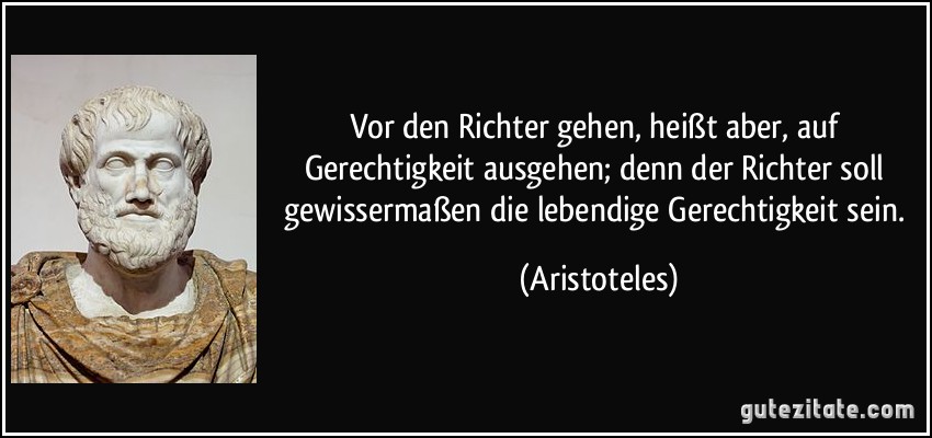 Vor den Richter gehen, heißt aber, auf Gerechtigkeit ausgehen; denn der Richter soll gewissermaßen die lebendige Gerechtigkeit sein. (Aristoteles)