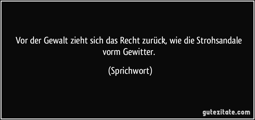 Vor der Gewalt zieht sich das Recht zurück, wie die Strohsandale vorm Gewitter. (Sprichwort)