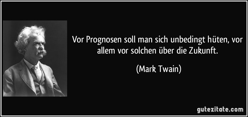 Vor Prognosen soll man sich unbedingt hüten, vor allem vor solchen über die Zukunft. (Mark Twain)