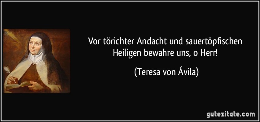 Vor törichter Andacht und sauertöpfischen Heiligen bewahre uns, o Herr! (Teresa von Ávila)