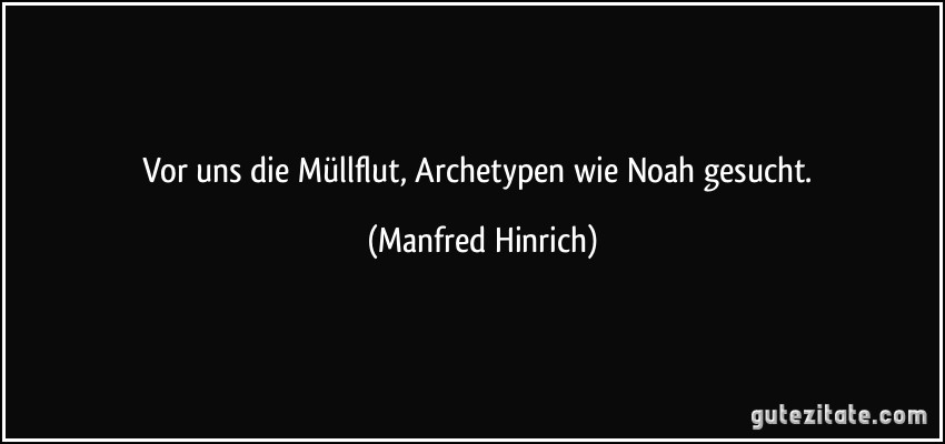 Vor uns die Müllflut, Archetypen wie Noah gesucht. (Manfred Hinrich)