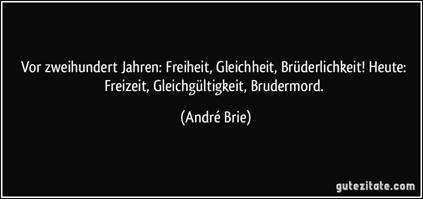 Vor zweihundert Jahren: Freiheit, Gleichheit, Brüderlichkeit! Heute: Freizeit, Gleichgültigkeit, Brudermord. (André Brie)