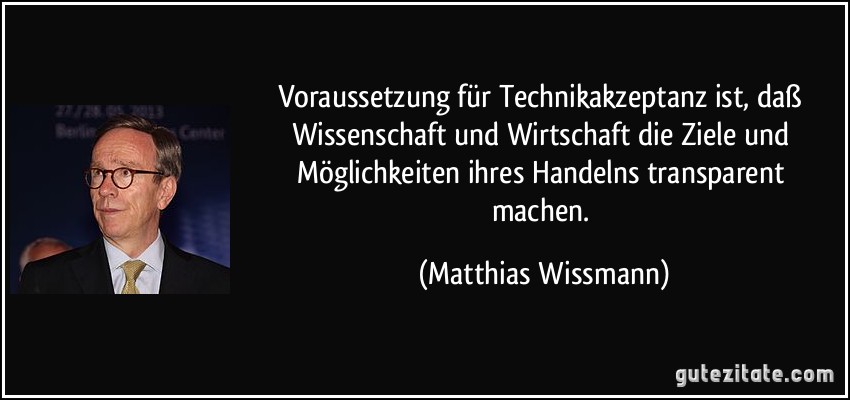 Voraussetzung für Technikakzeptanz ist, daß Wissenschaft und Wirtschaft die Ziele und Möglichkeiten ihres Handelns transparent machen. (Matthias Wissmann)