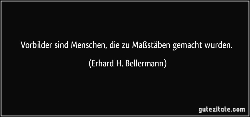 Vorbilder sind Menschen, die zu Maßstäben gemacht wurden. (Erhard H. Bellermann)