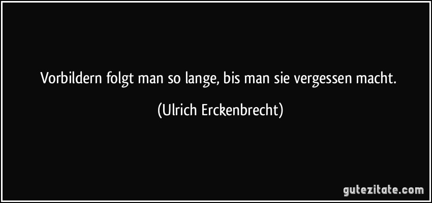 Vorbildern folgt man so lange, bis man sie vergessen macht. (Ulrich Erckenbrecht)