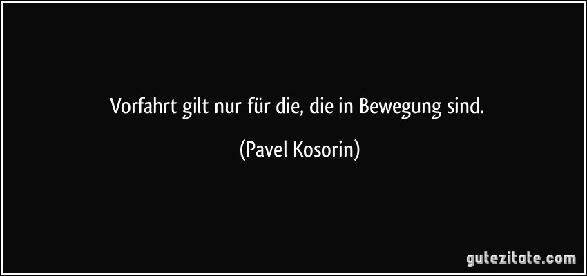 Vorfahrt gilt nur für die, die in Bewegung sind. (Pavel Kosorin)