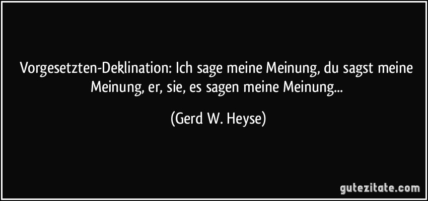 Vorgesetzten-Deklination: Ich sage meine Meinung, du sagst meine Meinung, er, sie, es sagen meine Meinung... (Gerd W. Heyse)