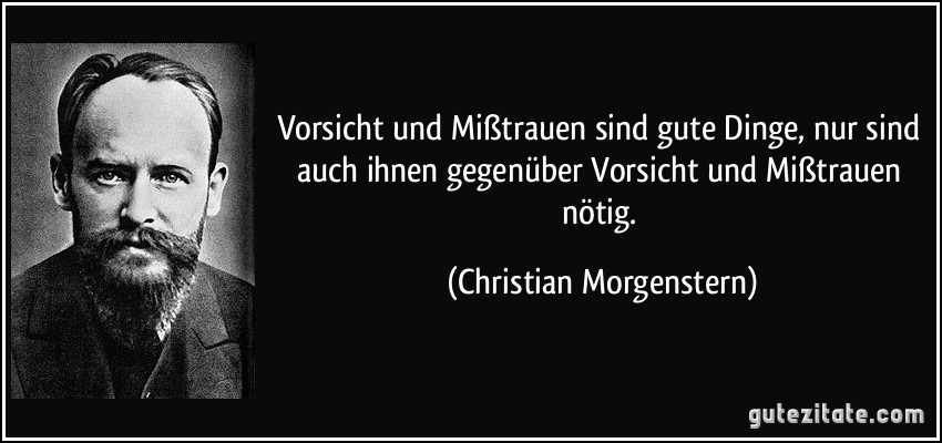 Vorsicht und Mißtrauen sind gute Dinge, nur sind auch ihnen gegenüber Vorsicht und Mißtrauen nötig. (Christian Morgenstern)