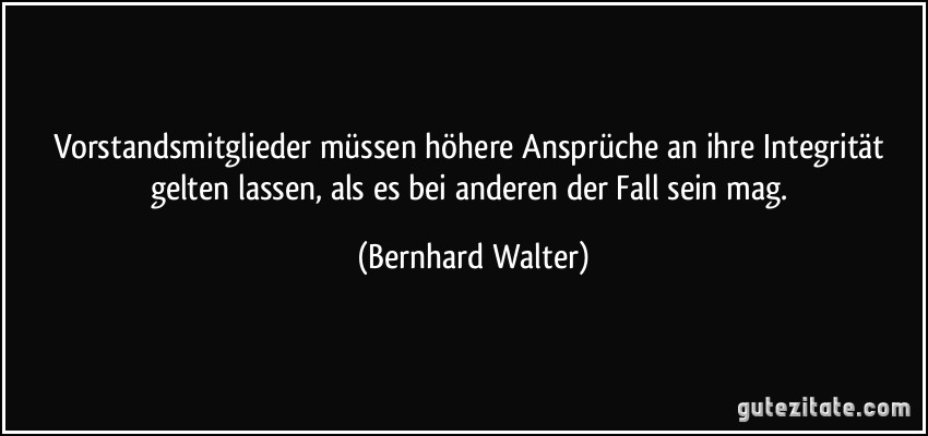 Vorstandsmitglieder müssen höhere Ansprüche an ihre Integrität gelten lassen, als es bei anderen der Fall sein mag. (Bernhard Walter)