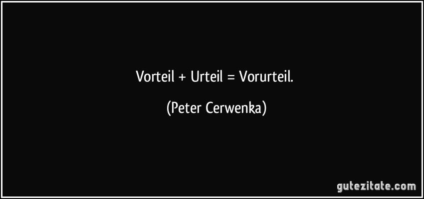 Vorteil + Urteil = Vorurteil. (Peter Cerwenka)