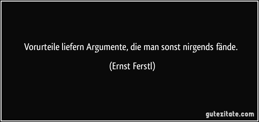 Vorurteile liefern Argumente, die man sonst nirgends fände. (Ernst Ferstl)