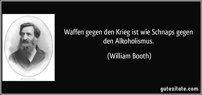 Waffen gegen den Krieg ist wie Schnaps gegen den Alkoholismus. (William Booth)