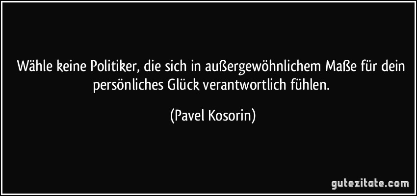 Wähle keine Politiker, die sich in außergewöhnlichem Maße für dein persönliches Glück verantwortlich fühlen. (Pavel Kosorin)