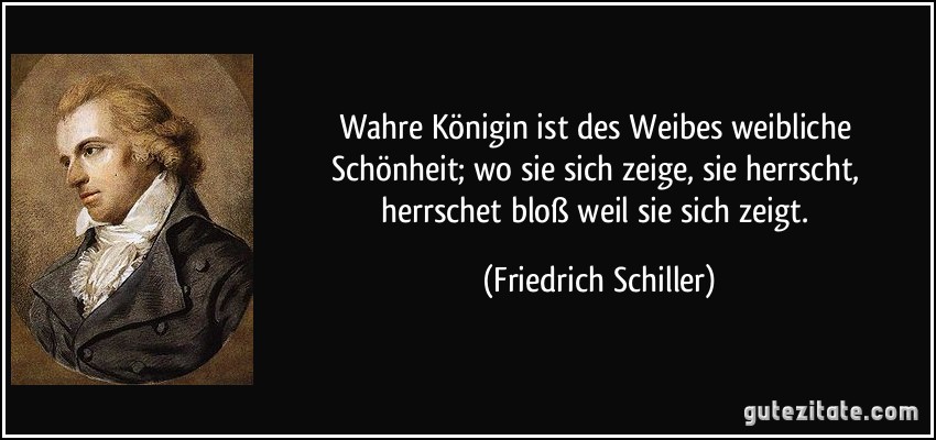 Wahre Königin ist des Weibes weibliche Schönheit; wo sie sich zeige, sie herrscht, herrschet bloß weil sie sich zeigt. (Friedrich Schiller)