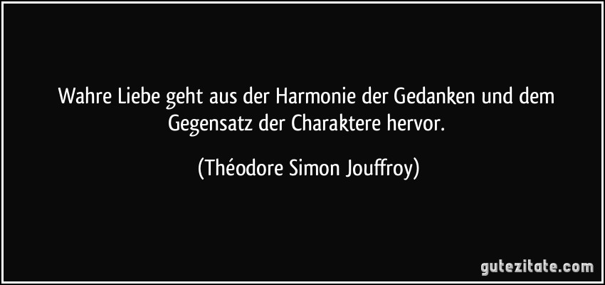 Wahre Liebe geht aus der Harmonie der Gedanken und dem Gegensatz der Charaktere hervor. (Théodore Simon Jouffroy)