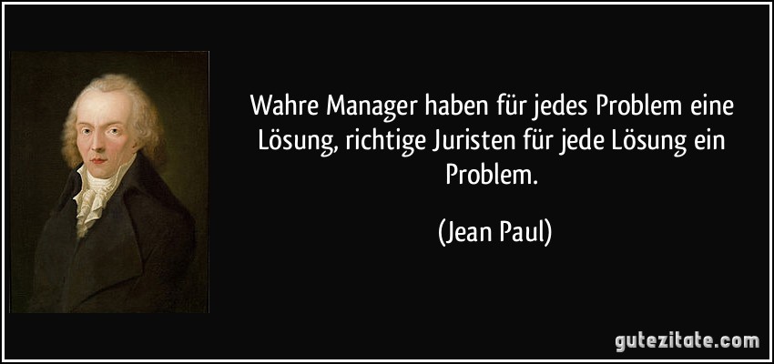 Wahre Manager haben für jedes Problem eine Lösung, richtige Juristen für jede Lösung ein Problem. (Jean Paul)