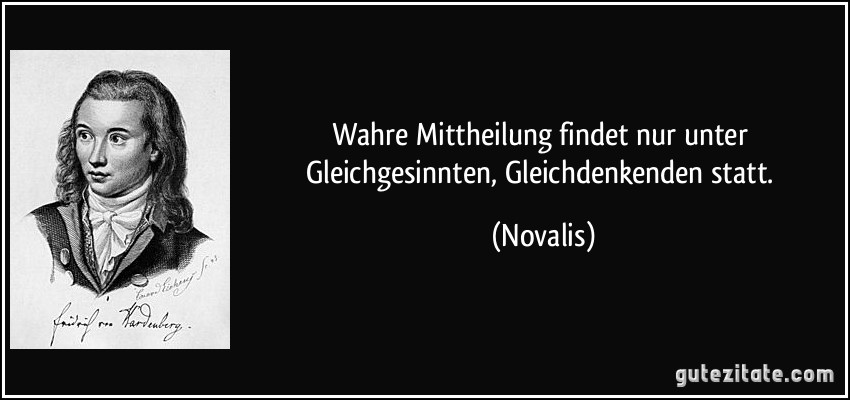 Wahre Mittheilung findet nur unter Gleichgesinnten, Gleichdenkenden statt. (Novalis)