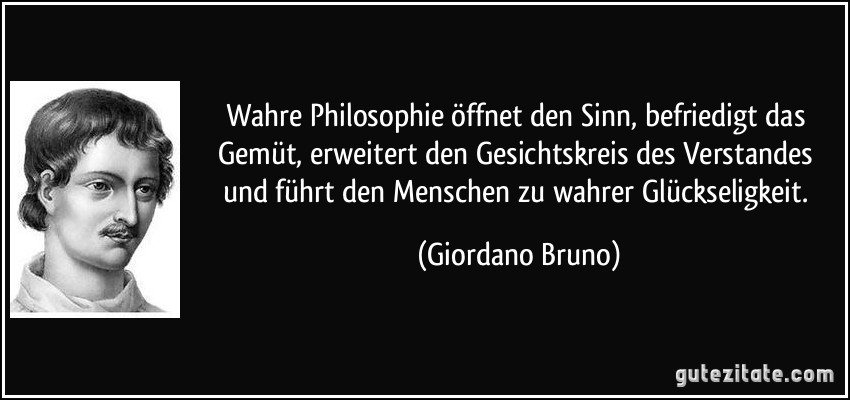 Wahre Philosophie öffnet den Sinn, befriedigt das Gemüt, erweitert den Gesichtskreis des Verstandes und führt den Menschen zu wahrer Glückseligkeit. (Giordano Bruno)