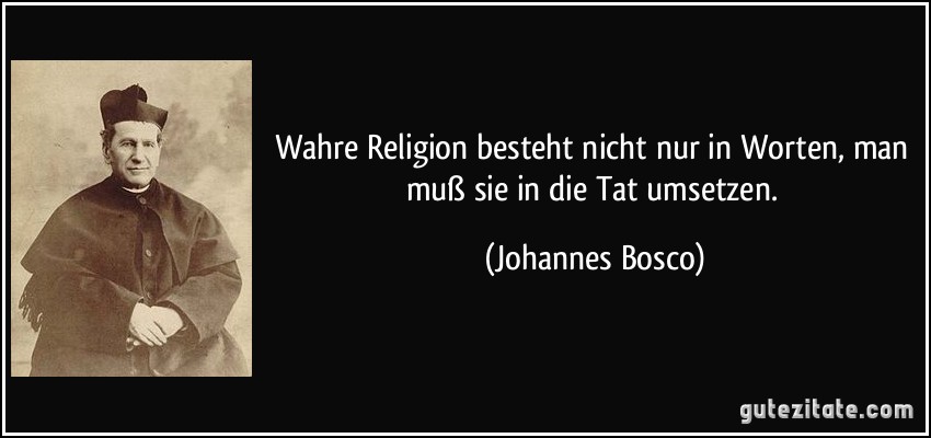 Wahre Religion besteht nicht nur in Worten, man muß sie in die Tat umsetzen. (Johannes Bosco)