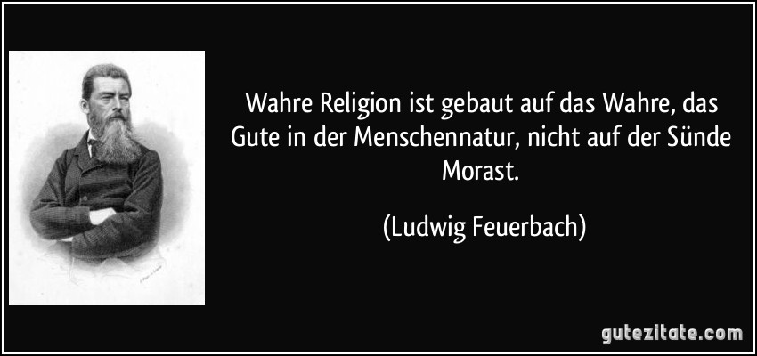 Wahre Religion ist gebaut auf das Wahre, das Gute in der Menschennatur, nicht auf der Sünde Morast. (Ludwig Feuerbach)