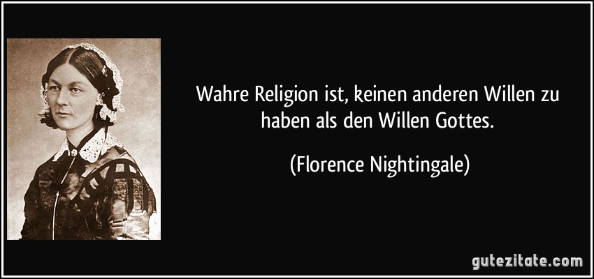 Wahre Religion ist, keinen anderen Willen zu haben als den Willen Gottes. (Florence Nightingale)