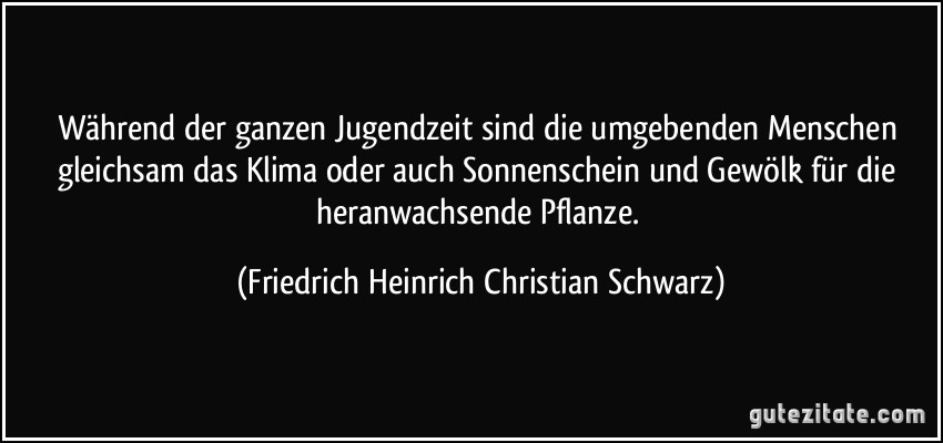 Während der ganzen Jugendzeit sind die umgebenden Menschen gleichsam das Klima oder auch Sonnenschein und Gewölk für die heranwachsende Pflanze. (Friedrich Heinrich Christian Schwarz)