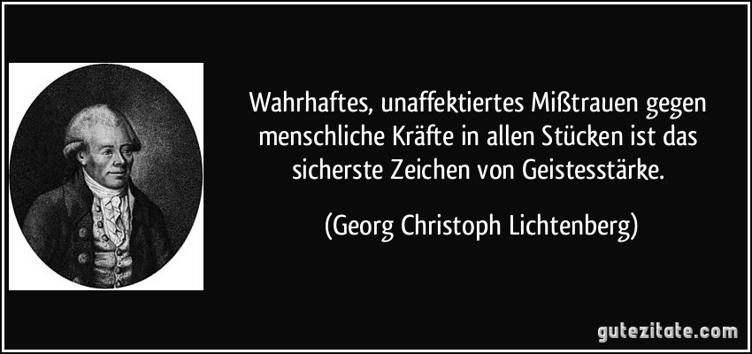 Wahrhaftes, unaffektiertes Mißtrauen gegen menschliche Kräfte in allen Stücken ist das sicherste Zeichen von Geistesstärke. (Georg Christoph Lichtenberg)