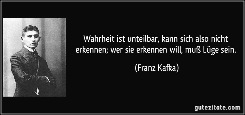 Wahrheit ist unteilbar, kann sich also nicht erkennen; wer sie erkennen will, muß Lüge sein. (Franz Kafka)