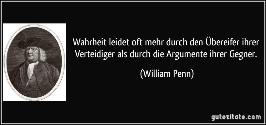 Wahrheit leidet oft mehr durch den Übereifer ihrer Verteidiger als durch die Argumente ihrer Gegner. (William Penn)
