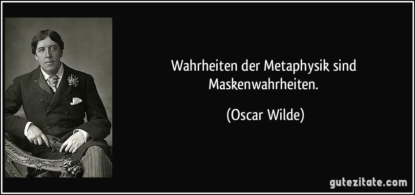 Wahrheiten der Metaphysik sind Maskenwahrheiten. (Oscar Wilde)