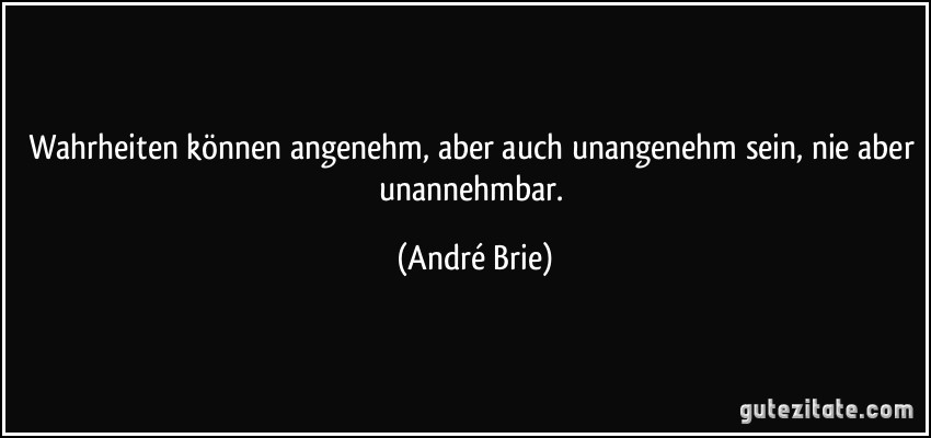 Wahrheiten können angenehm, aber auch unangenehm sein, nie aber unannehmbar. (André Brie)