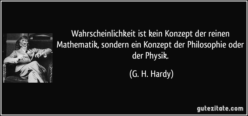 Wahrscheinlichkeit ist kein Konzept der reinen Mathematik, sondern ein Konzept der Philosophie oder der Physik. (G. H. Hardy)