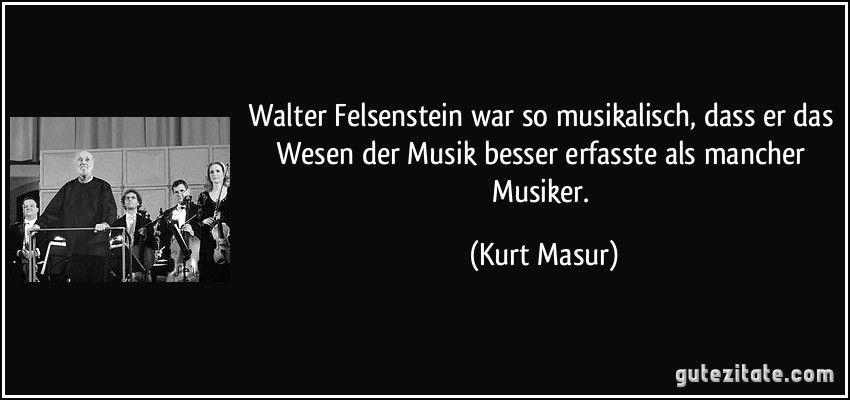 Walter Felsenstein war so musikalisch, dass er das Wesen der Musik besser erfasste als mancher Musiker. (Kurt Masur)