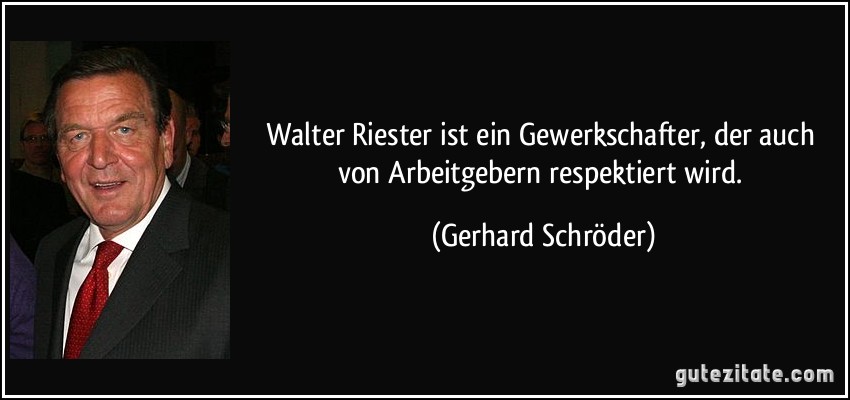 Walter Riester ist ein Gewerkschafter, der auch von Arbeitgebern respektiert wird. (Gerhard Schröder)