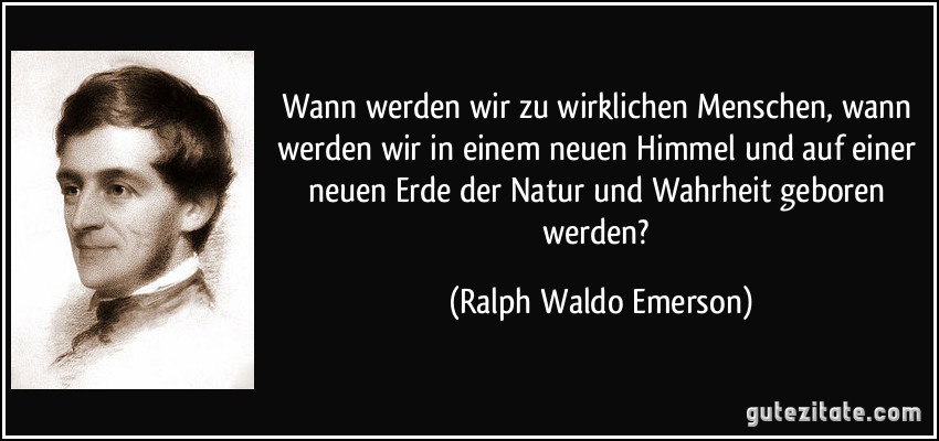 Wann werden wir zu wirklichen Menschen, wann werden wir in einem neuen Himmel und auf einer neuen Erde der Natur und Wahrheit geboren werden? (Ralph Waldo Emerson)