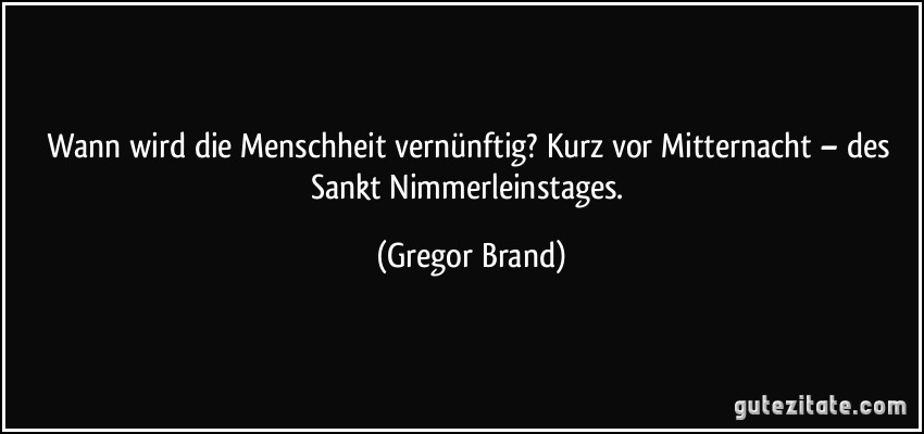 Wann wird die Menschheit vernünftig? Kurz vor Mitternacht – des Sankt Nimmerleinstages. (Gregor Brand)