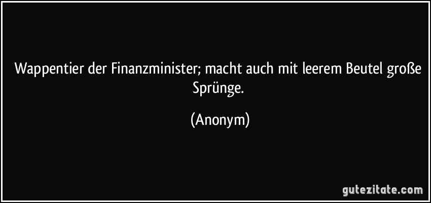 Wappentier der Finanzminister; macht auch mit leerem Beutel große Sprünge. (Anonym)