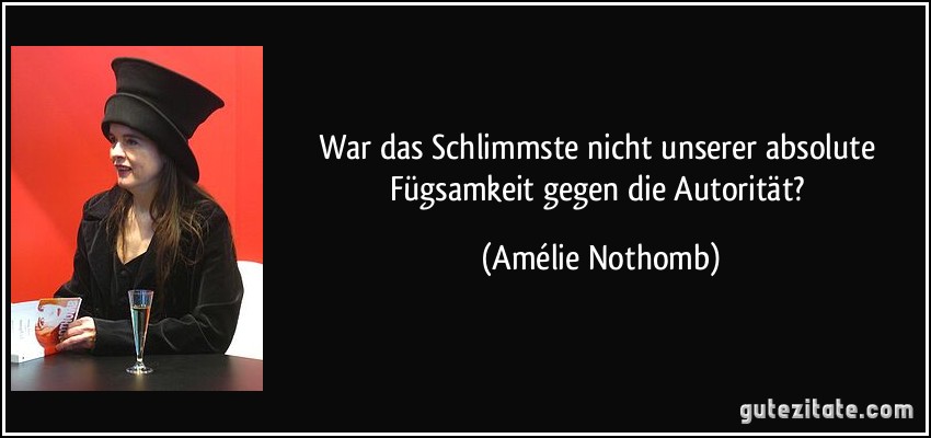 War das Schlimmste nicht unserer absolute Fügsamkeit gegen die Autorität? (Amélie Nothomb)