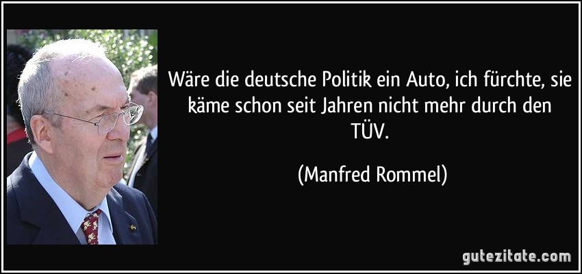 Wäre die deutsche Politik ein Auto, ich fürchte, sie käme schon seit Jahren nicht mehr durch den TÜV. (Manfred Rommel)