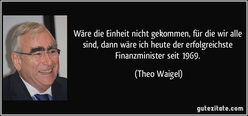 Wäre die Einheit nicht gekommen, für die wir alle sind, dann wäre ich heute der erfolgreichste Finanzminister seit 1969. (Theo Waigel)