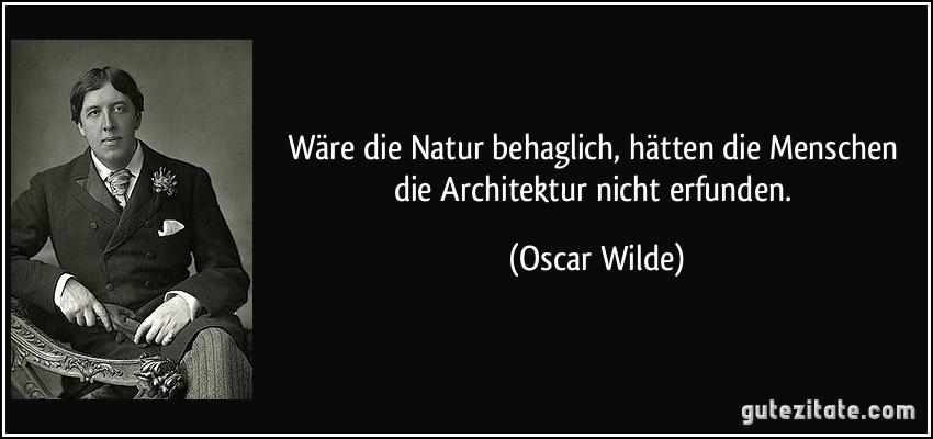 Wäre die Natur behaglich, hätten die Menschen die Architektur nicht erfunden. (Oscar Wilde)