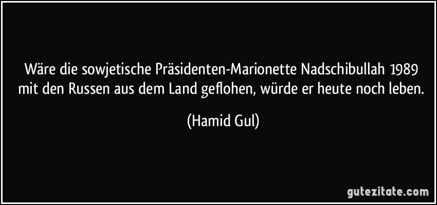 Wäre die sowjetische Präsidenten-Marionette Nadschibullah 1989 mit den Russen aus dem Land geflohen, würde er heute noch leben. (Hamid Gul)
