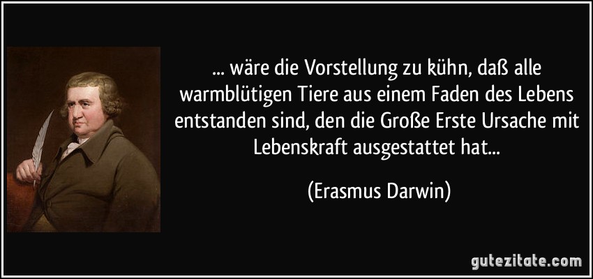 ... wäre die Vorstellung zu kühn, daß alle warmblütigen Tiere aus einem Faden des Lebens entstanden sind, den die Große Erste Ursache mit Lebenskraft ausgestattet hat... (Erasmus Darwin)