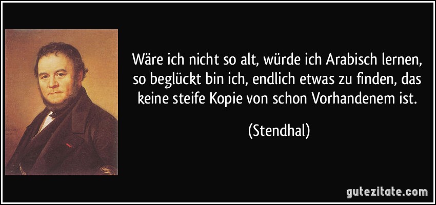 Wäre ich nicht so alt, würde ich Arabisch lernen, so beglückt bin ich, endlich etwas zu finden, das keine steife Kopie von schon Vorhandenem ist. (Stendhal)