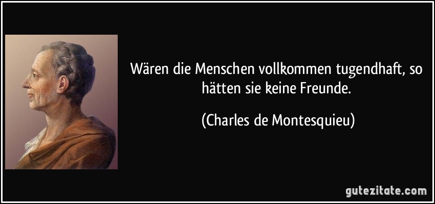 Wären die Menschen vollkommen tugendhaft, so hätten sie keine Freunde. (Charles de Montesquieu)