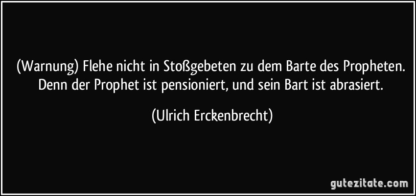 (Warnung) Flehe nicht in Stoßgebeten zu dem Barte des Propheten. Denn der Prophet ist pensioniert, und sein Bart ist abrasiert. (Ulrich Erckenbrecht)