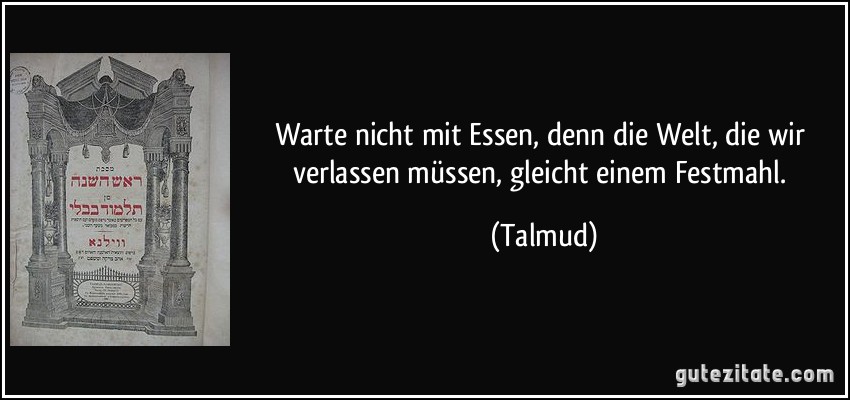 Warte nicht mit Essen, denn die Welt, die wir verlassen müssen, gleicht einem Festmahl. (Talmud)