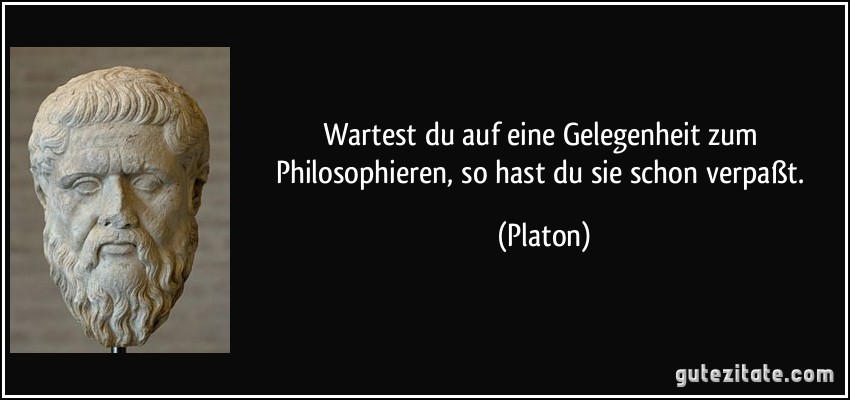 Wartest du auf eine Gelegenheit zum Philosophieren, so hast du sie schon verpaßt. (Platon)