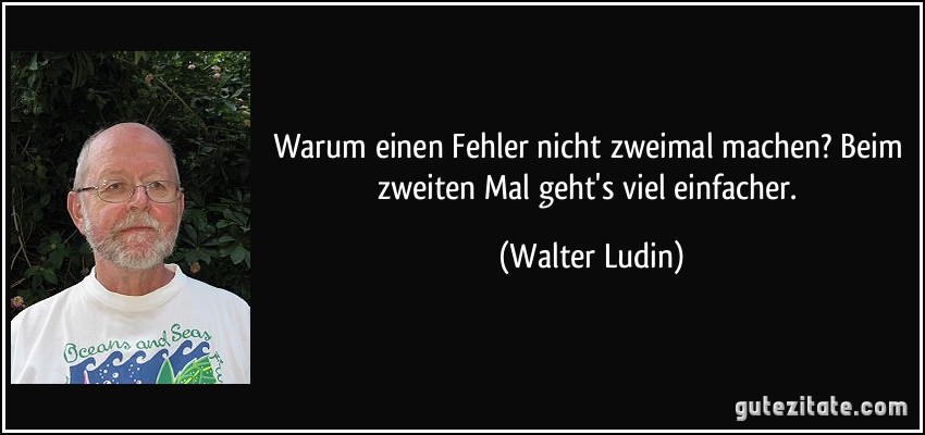 Warum einen Fehler nicht zweimal machen? Beim zweiten Mal geht's viel einfacher. (Walter Ludin)